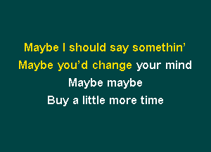 Maybe I should say somethiw
Maybe you'd change your mind

Maybe maybe
Buy a little more time