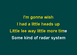 I'm gonna wish
I had a little heads up
Little lee way little more time

Some kind of radar system