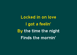 Locked in on love
I got a feelin'

By the time the night

Finds the morniW