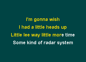 I'm gonna wish
I had a little heads up
Little lee way little more time

Some kind of radar system