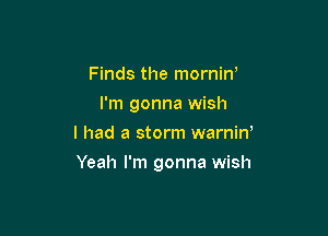 Finds the mornin'
I'm gonna wish
I had a storm warniw

Yeah I'm gonna wish