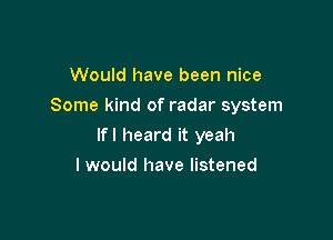 Would have been nice
Some kind of radar system

lfl heard it yeah

I would have listened