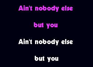 Ain't nobody else

but you

Ain't nobody else

but you