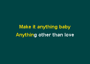 Make it anything baby

Anything other than love