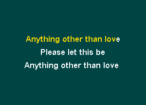 Anything other than love
Please let this be

Anything other than love