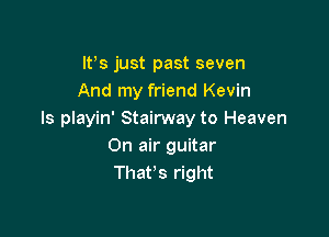 lfs just past seven
And my friend Kevin

ls playin' Stairway to Heaven
On air guitar
That's right