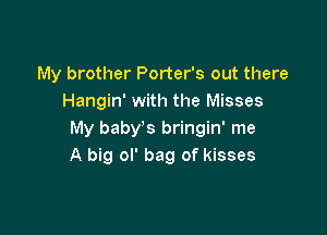 My brother Porter's out there
Hangin' with the Misses

My baby's bringin' me
A big ol' bag of kisses