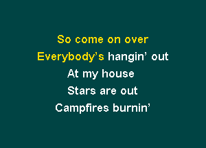 So come on over
Everybost hangin' out

At my house
Stars are out
Campfires burnin,