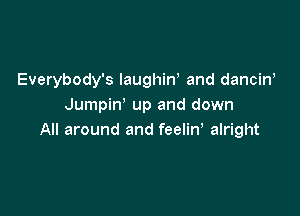 Everybody's laughiw and danciw
Jumpin up and down

All around and feelin, alright