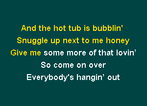 And the hot tub is bubblin'
Snuggle up next to me honey

Give me some more of that Iovint
So come on over
Everybody's hangin, out