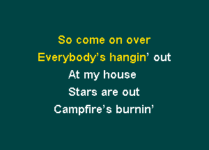So come on over
Everybost hangin' out

At my house
Stars are out
Campfirds burnin,