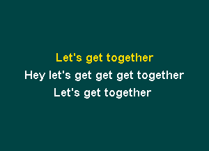 Let's get together

Hey let's get get get together
Let's get together