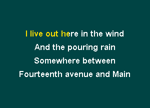 I live out here in the wind

And the pouring rain

Somewhere between
Fourteenth avenue and Main