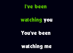 I've been
watching you

You've been

waiching me