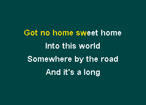 Got no home sweet home
Into this world

Somewhere by the road

And it's a long