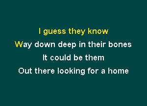 I guess they know

Way down deep in their bones

It could be them
Out there looking for a home