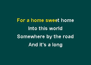 For a home sweet home
Into this world

Somewhere by the road

And it's a long