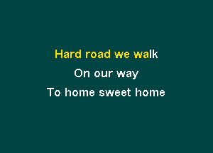 Hard road we walk

On our way

To home sweet home