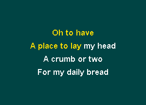 Oh to have

A place to lay my head

A crumb or two
For my daily bread