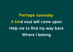 Perhaps someday
A kind soul will come upon

Help me to find my way back

Where I belong