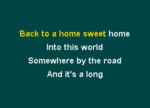 Back to a home sweet home
Into this world

Somewhere by the road

And it's a long