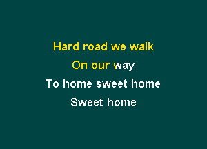 Hard road we walk

On our way

To home sweet home
Sweet home