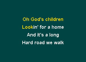 Oh God's children
Lookin' for a home

And it's a long

Hard road we walk