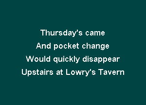 Thursday's came
And pocket change
Would quickly disappear

Upstairs at Lowry's Tavern