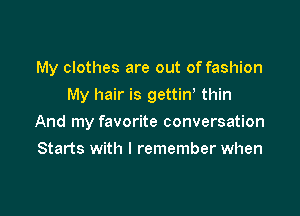 My clothes are out of fashion
My hair is gettiny thin

And my favorite conversation

Starts with I remember when