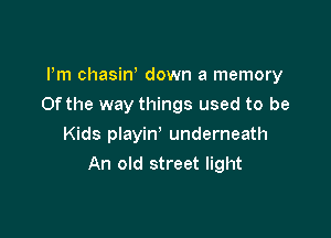 Pm chasm down a memory

Ofthe way things used to be

Kids playin' underneath
An old street light