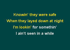 Knowiw they were safe

When they layed down at night

I'm lookin' for somethin,
l ain t seen in a while