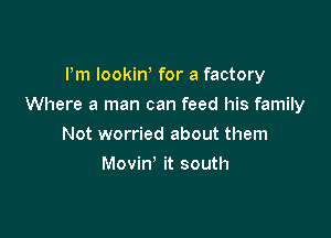 I'm lookiW for a factory

Where a man can feed his family

Not worried about them
MoviW it south
