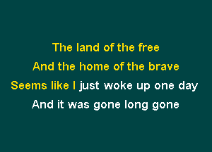 The land of the free
And the home ofthe brave

Seems like I just woke up one day

And it was gone long gone