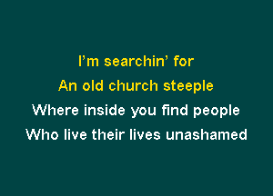 Pm searchirf for
An old church steeple

Where inside you find people

Who live their lives unashamed