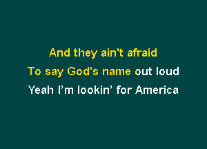 And they ain't afraid

To say God's name out loud
Yeah Pm lookin' for America