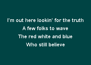 Pm out here lookiw for the truth
A few folks to wave

The red white and blue
Who still believe