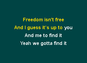 Freedom isn't free

And I guess ifs up to you

And me to fund it
Yeah we gotta fund it