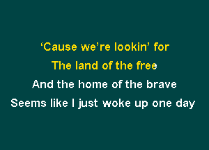 Cause we re lookiw for
The land ofthe free
And the home of the brave

Seems like I just woke up one day