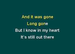 And it was gone
Long gone

But I know in my heart

Ifs still out there