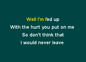 Well I'm fed up
With the hurt you put on me

So don't think that
I would never leave