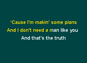 Cause I'm makin' some plans

And I don't need a man like you

And that's the truth