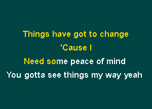 Things have got to change
'Cause I
Need some peace of mind

You gotta see things my way yeah