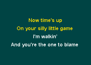 Now time's up

On your silly little game

I'm walkin'
And you're the one to blame