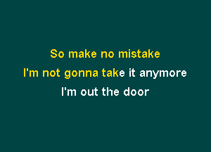 So make no mistake

I'm not gonna take it anymore

I'm out the door