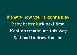 If that's how you're gonna play
Baby better luck next time

Kept on treatin' me this way

So I had to draw the line