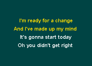 I'm ready for a change
And I've made up my mind
It's gonna start today

Oh you didn't get right