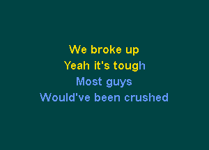 We broke up
Yeah it's tough

Most guys
Would've been crushed