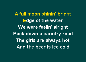 A full moon shinin' bright
Edge of the water
We were feelin' alright

Back down a country road
The girls are always hot
And the beer is ice cold