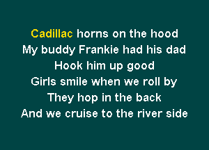 Cadillac horns on the hood
My buddy Frankie had his dad
Hook him up good

Girls smile when we roll by
They hop in the back
And we cruise to the river side