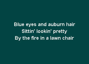 Blue eyes and auburn hair
Sittin' lookin' pretty

By the fire in a lawn chair
